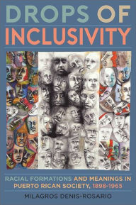 Title: Drops of Inclusivity: Racial Formations and Meanings in Puerto Rican Society, 1898-1965, Author: Milagros Denis-Rosario