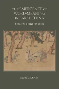 Title: The Emergence of Word-Meaning in Early China: Normative Models for Words, Author: Jane Geaney