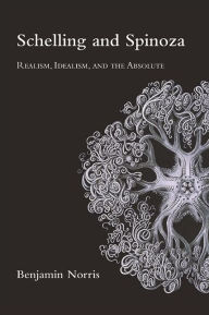 Title: Schelling and Spinoza: Realism, Idealism, and the Absolute, Author: Benjamin Norris