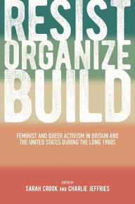 Title: Resist, Organize, Build: Feminist and Queer Activism in Britain and the United States during the Long 1980s, Author: Sarah Crook