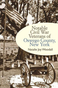 Title: Notable Civil War Veterans of Oswego County, New York, Author: Natalie Joy Woodall