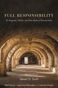 Title: Full Responsibility: On Pragmatic, Political, and Other Modes of Sharing Action, Author: Steven G. Smith