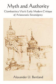 Title: Myth and Authority: Giambattista Vico's Early Modern Critique of Aristocratic Sovereignty, Author: Alexander U. Bertland