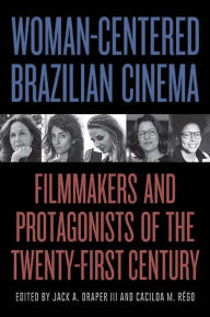 Title: Woman-Centered Brazilian Cinema: Filmmakers and Protagonists of the Twenty-First Century, Author: Jack A. Draper