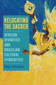 Title: Relocating the Sacred: African Divinities and Brazilian Cultural Hybridities, Author: Niyi Afolabi