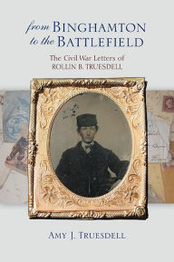 Title: From Binghamton to the Battlefield: The Civil War Letters of Rollin B. Truesdell, Author: Amy J. Truesdell
