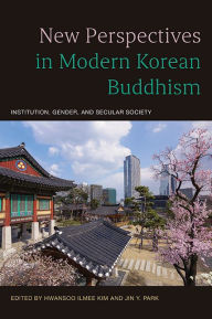 Title: New Perspectives in Modern Korean Buddhism: Institution, Gender, and Secular Society, Author: Hwansoo Ilmee Kim
