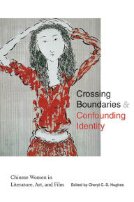 Title: Crossing Boundaries and Confounding Identity: Chinese Women in Literature, Art, and Film, Author: Cheryl C. D. Hughes