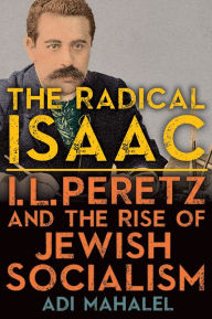 Title: The Radical Isaac: I. L. Peretz and the Rise of Jewish Socialism, Author: Adi Mahalel