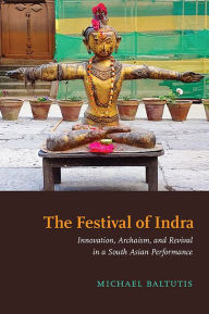 Title: The Festival of Indra: Innovation, Archaism, and Revival in a South Asian Performance, Author: Michael Baltutis