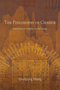 Title: The Philosophy of Change: Comparative Insights on the Yijing, Author: Chung-ying Cheng