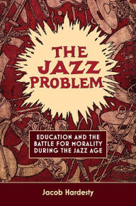 Title: The Jazz Problem: Education and the Battle for Morality during the Jazz Age, Author: Jacob W. Hardesty