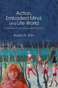 Title: Action, Embodied Mind, and Life World: Focusing at the Existential Level, Author: Ralph D. Ellis