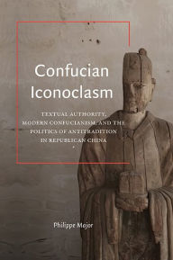 Title: Confucian Iconoclasm: Textual Authority, Modern Confucianism, and the Politics of Antitradition in Republican China, Author: Philippe Major