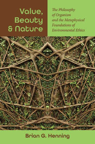 Title: Value, Beauty, and Nature: The Philosophy of Organism and the Metaphysical Foundations of Environmental Ethics, Author: Brian G. Henning