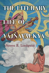 Title: The Literary Life of Yajñavalkya, Author: Steven E. Lindquist
