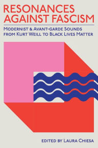 Title: Resonances against Fascism: Modernist and Avant-Garde Sounds from Kurt Weill to Black Lives Matter, Author: Laura Chiesa