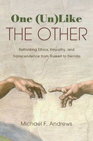 Title: One (Un)Like the Other: Rethinking Ethics, Empathy, and Transcendence from Husserl to Derrida, Author: Michael F. Andrews