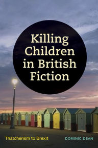 Title: Killing Children in British Fiction: Thatcherism to Brexit, Author: Dominic Dean