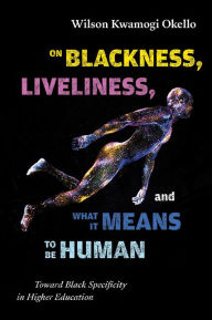 Title: On Blackness, Liveliness, and What It Means to Be Human: Toward Black Specificity in Higher Education, Author: Wilson Kwamogi Okello