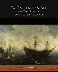 Title: By England's Aid or The Freeing of the Netherlands, Author: G a Henty