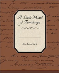 Title: A Little Maid of Ticonderoga, Author: Alice Turner Curtis