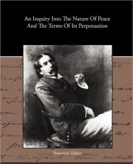 Title: An Inquiry Into The Nature Of Peace And The Terms Of Its Perpetuation, Author: Thorstein Veblen