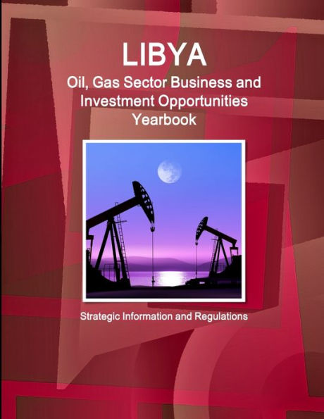 Libya Oil, Gas Sector Business and Investment Opportunities Yearbook - Strategic Information and Regulations
