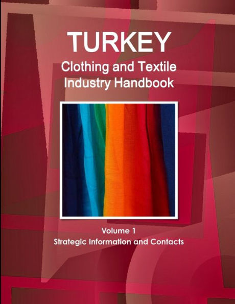 Turkey Clothing and Textile Industry Handbook Volume 1 Strategic Information and Contacts