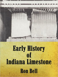 Title: Early History of Indiana Limestone, Author: Ron Bell
