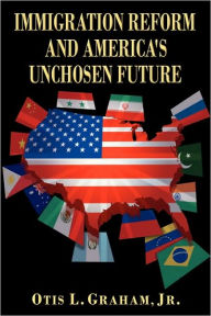 Title: Immigration Reform and America's Unchosen Future, Author: Otis L Graham Jr