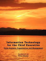 Title: Information Technology for the Chief Executive: Value Analysis, Organization and Management, Author: Yves Caseau