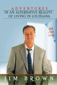 Title: Adventures in an Alternative Reality of Living in Louisiana: Enter at Your Own Risk, Author: Jim Brown