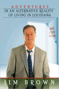 Title: Adventures in an Alternative Reality of Living in Louisiana: Enter At Your Own Risk, Author: Jim Brown