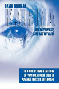 Title: Katrina: Eyes Have Not Seen, Ears Have Not Heard: The Story of How an American City was taken Under Siege by powerful forces in Government, Author: Gavin Richard
