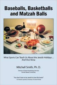 Title: Baseballs, Basketballs and Matzah Balls: What Sports Can Teach Us About the Jewish Holidays...and Vice Versa, Author: Mitchell Smith Ph.D.