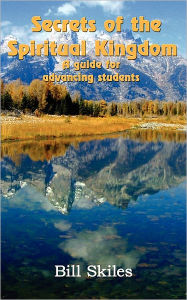 Title: Secrets of the Spiritual Kingdom: A guide for advancing students, Author: Bill Skiles