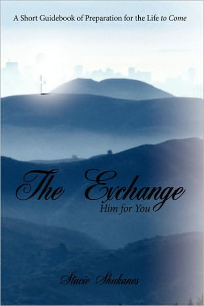 The Exchange: Him for You: A Short Guidebook of Preparation for the Life to Come