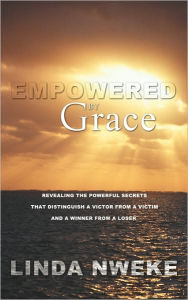 Title: Empowered by Grace: Revealing the Powerful Secrets That Distinguish a Victor from a Victim and a Winner from a Loser, Author: Linda Nweke