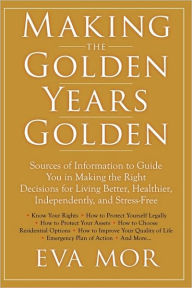 Title: Making the Golden Years Golden: Resources and Sources of Information to Guide You in Making the Right Decisions for Living Better, Healthier, Independently And Stress-Free., Author: Eva Mor