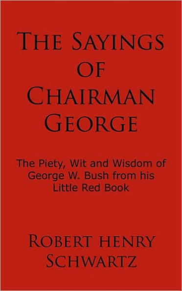 The Sayings of Chairman George: The Piety, Wit and Wisdom of George W. Bush from his Little Red Book