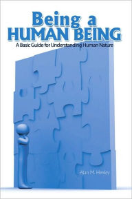 Title: Being a Human Being: A Basic Guide for Understanding Human Nature, Author: Alan M. Henley