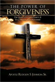 Title: The Power of Forgiveness: The Glory Of Christianity Is To Conquer By Forgiveness, Author: Sr Apostle Rudolph S Johnson