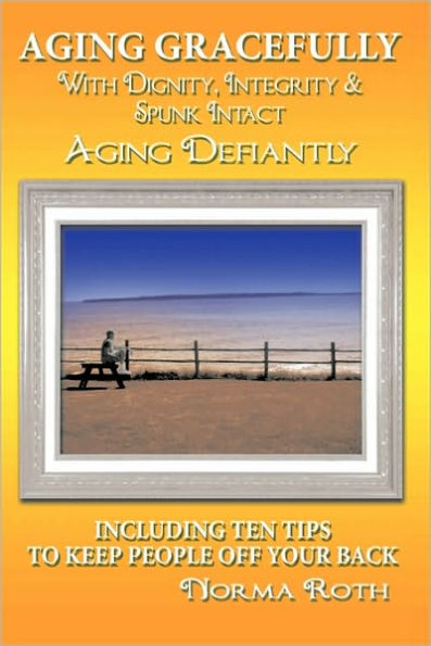 Aging Gracefully with Dignity, Integrity & Spunk Intact: Defiantly:Including Ten Tips to Keep People Off Your Back