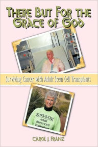 Title: There But For the Grace of God: Surviving Cancer with Adult Stem Cell Transplants, Author: Carol J Franz