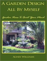Title: A Garden Design All By Myself: Garden Views To Quiet Your Mind, Author: Agnes Williams