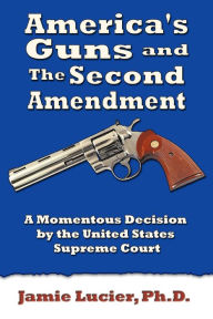 Title: America's Guns and the Second Amendment: A Momentous Decision by the United States Supreme Court, Author: Jamie Lucier PH D
