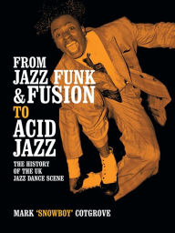 Title: From Jazz Funk & Fusion to Acid Jazz: The History of the Uk Jazz Dance Scene, Author: Mark Cotgrove