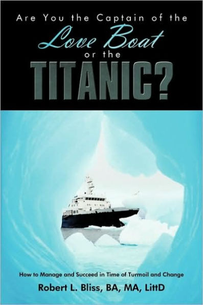 Are You the Captain of the Love Boat or the Titanic?: How to Manage and Succeed in Time of Turmoil and Change