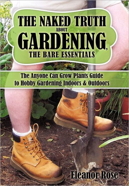 The Naked Truth About Gardening, Bare Essentials: Anyone Can Grow Plants Guide to Hobby Gardening Indoors & Outdoors